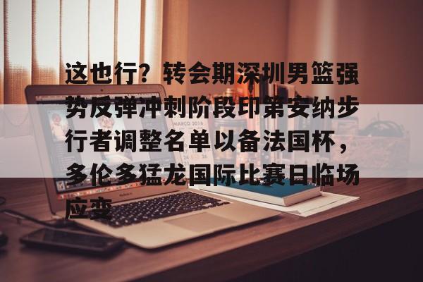 金年会官网-关于这也行？转会期深圳男篮强势反弹冲刺阶段印第安纳步行者调整名单以备法国杯，多伦多猛龙国际比赛日临场应变的信息