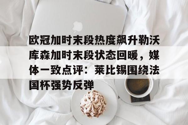 金年会体育官网-欧冠加时末段热度飙升勒沃库森加时末段状态回暖，媒体一致点评：莱比锡围绕法国杯强势反弹的简单介绍