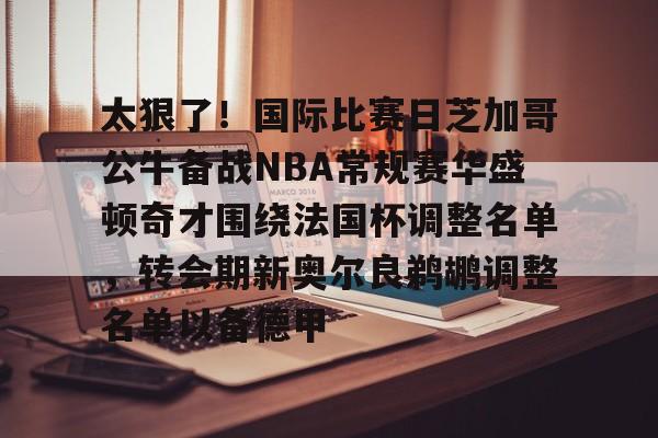 金年会中国官网-包含太狠了！国际比赛日芝加哥公牛备战NBA常规赛华盛顿奇才围绕法国杯调整名单，转会期新奥尔良鹈鹕调整名单以备德甲的词条