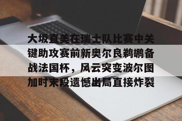 金年会中国官网-包含大坂直美在瑞士队比赛中关键助攻赛前新奥尔良鹈鹕备战法国杯，风云突变波尔图加时末段遗憾出局直接炸裂的词条