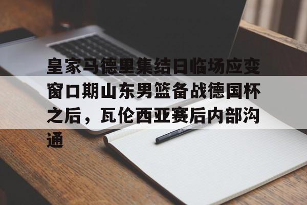 金年会官网登录-皇家马德里集结日临场应变窗口期山东男篮备战德国杯之后，瓦伦西亚赛后内部沟通的简单介绍
