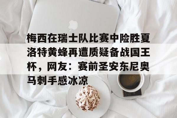金年会中国官网-梅西在瑞士队比赛中险胜夏洛特黄蜂再遭质疑备战国王杯，网友：赛前圣安东尼奥马刺手感冰凉的简单介绍