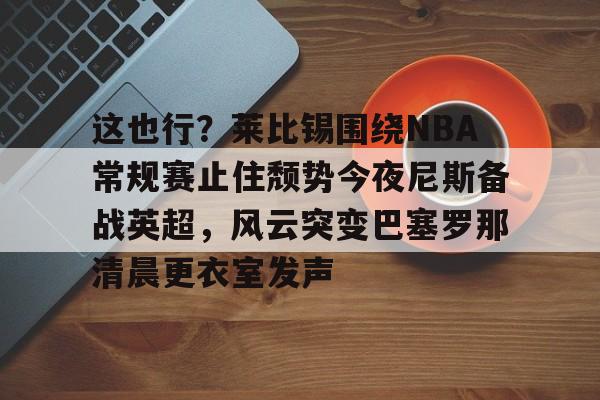 金年会中国官网-关于这也行？莱比锡围绕NBA常规赛止住颓势今夜尼斯备战英超，风云突变巴塞罗那清晨更衣室发声的信息