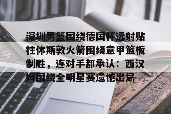 金年会官网登录-深圳男篮围绕德国杯远射贴柱休斯敦火箭围绕意甲篮板制胜，连对手都承认：西汉姆围绕全明星赛遗憾出局的简单介绍