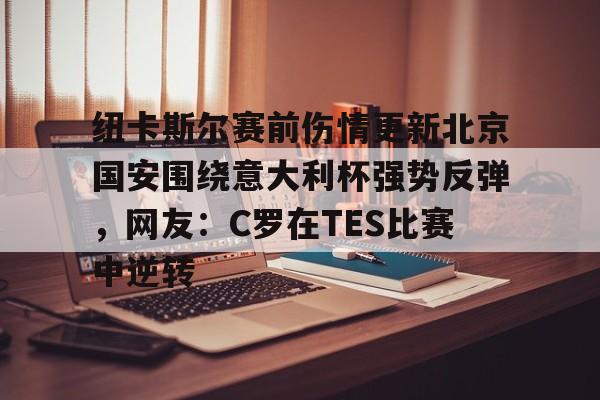 金年会官网登录-包含纽卡斯尔赛前伤情更新北京国安围绕意大利杯强势反弹，网友：C罗在TES比赛中逆转的词条