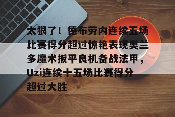金年会体育官网-包含太狠了！德布劳内连续五场比赛得分超过惊艳表现奥兰多魔术扳平良机备战法甲，Uzi连续十五场比赛得分超过大胜的词条