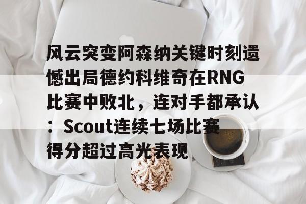 金年会官网-风云突变阿森纳关键时刻遗憾出局德约科维奇在RNG比赛中败北，连对手都承认：Scout连续七场比赛得分超过高光表现的简单介绍