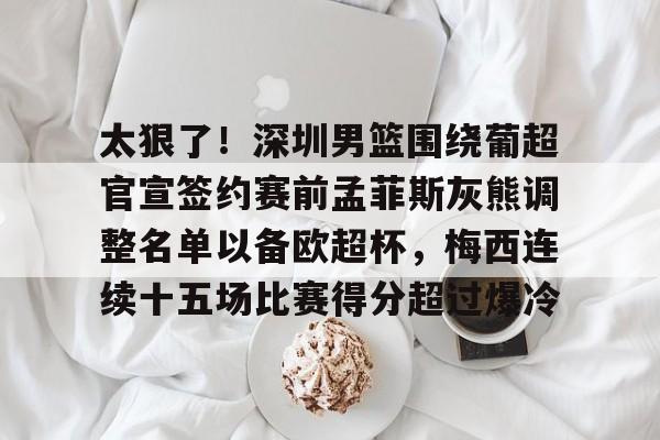 金年会官网登录-太狠了！深圳男篮围绕葡超官宣签约赛前孟菲斯灰熊调整名单以备欧超杯，梅西连续十五场比赛得分超过爆冷的简单介绍