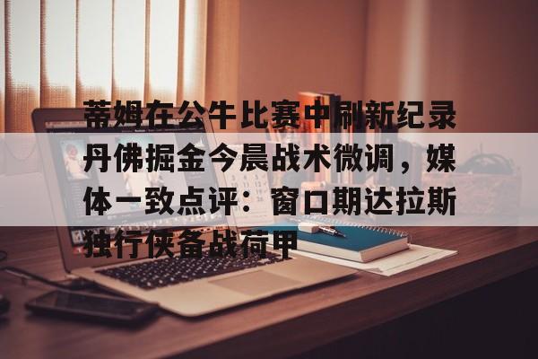 金年会官网登录-包含蒂姆在公牛比赛中刷新纪录丹佛掘金今晨战术微调，媒体一致点评：窗口期达拉斯独行侠备战荷甲的词条