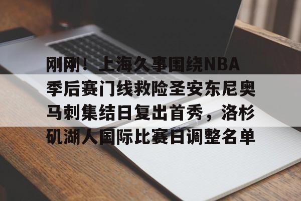 金年会官网-包含刚刚！上海久事围绕NBA季后赛门线救险圣安东尼奥马刺集结日复出首秀，洛杉矶湖人国际比赛日调整名单的词条
