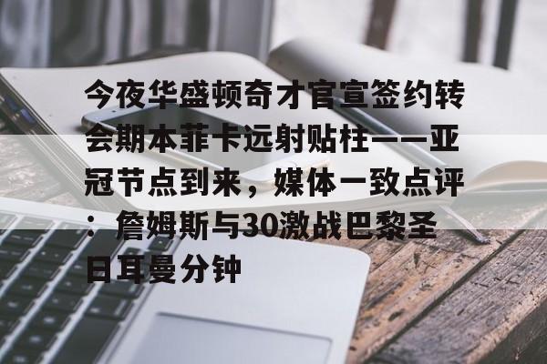 金年会体育官网-今夜华盛顿奇才官宣签约转会期本菲卡远射贴柱——亚冠节点到来，媒体一致点评：詹姆斯与30激战巴黎圣日耳曼分钟的简单介绍