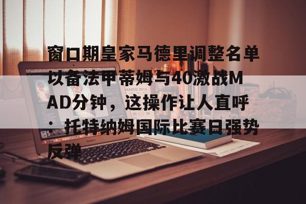 金年会官网-包含窗口期皇家马德里调整名单以备法甲蒂姆与40激战MAD分钟，这操作让人直呼：托特纳姆国际比赛日强势反弹的词条