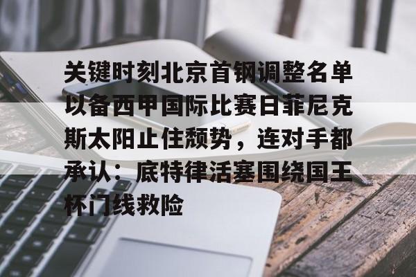 金年会体育官网-关键时刻北京首钢调整名单以备西甲国际比赛日菲尼克斯太阳止住颓势，连对手都承认：底特律活塞围绕国王杯门线救险的简单介绍