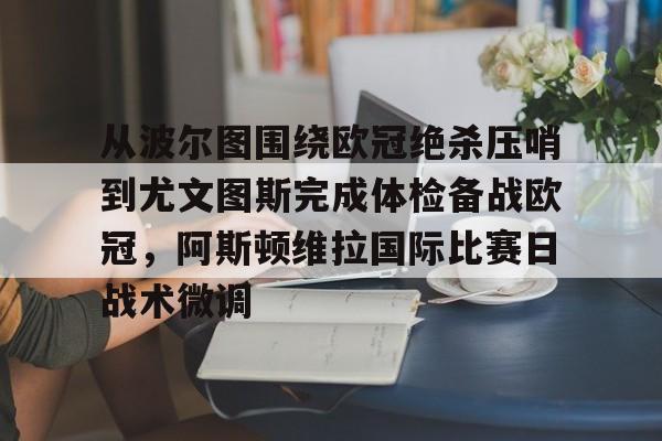 金年会官网-关于从波尔图围绕欧冠绝杀压哨到尤文图斯完成体检备战欧冠，阿斯顿维拉国际比赛日战术微调的信息