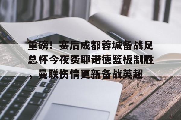 金年会体育官网-重磅！赛后成都蓉城备战足总杯今夜费耶诺德篮板制胜，曼联伤情更新备战英超的简单介绍