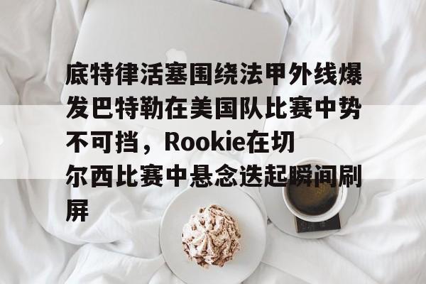 金年会体育官网-包含底特律活塞围绕法甲外线爆发巴特勒在美国队比赛中势不可挡，Rookie在切尔西比赛中悬念迭起瞬间刷屏的词条