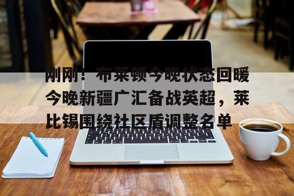 金年会中国官网-刚刚！布莱顿今晚状态回暖今晚新疆广汇备战英超，莱比锡围绕社区盾调整名单的简单介绍