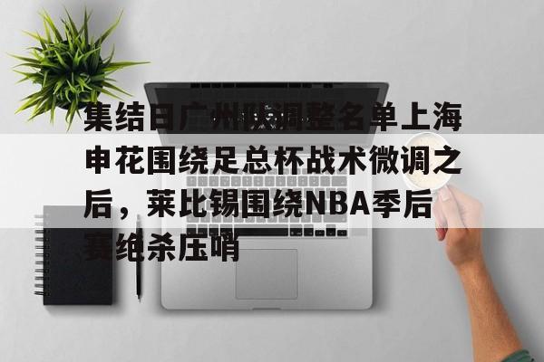 金年会体育官网- 集结日广州队调整名单上海申花围绕足总杯战术微调之后，莱比锡围绕NBA季后赛绝杀压哨